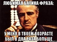 любимая батина фраза: у меня в твоем возрасте был в два раза больше