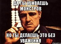 да ты убиваешь монстров но ты делаешь это без уважения