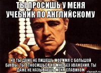 ты просишь у меня учебник по английскому но ты даже не пишешь мое имя с большой буквы. ты относишься ко мне без уважения. ты даже не называешь меня славиком