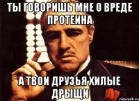 ты говоришь мне о вреде протеина а твои друзья хилые дрыщи