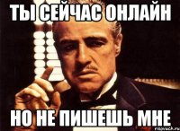 ты сейчас онлайн но не пишешь мне