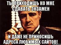 ты приходишь ко мне сдавать экзамен и даже не приносишь адреса любимых сайтов!