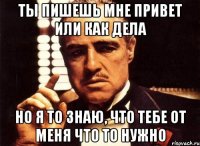 ты пишешь мне привет или как дела но я то знаю, что тебе от меня что то нужно