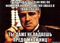 ты обращаешься ко мне по фамилии,но я не заметил ужаса в твоих глазах; ты даже не падаешь предо мной ниц