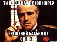 ти йдеш на art for hope? хрещений батько це оцінить.