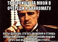 ты стоишь за мной в очереди к банкомату но ты делаешь это без уважения и стоишь слишком близко. - карло, покажи нашему другу как надо правильно стоять