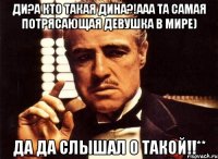 ди?а кто такая дина?!ааа та самая потрясающая девушка в мире) да да слышал о такой!!**