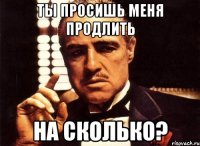 ты просишь меня продлить на сколько?