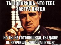 ты говоришь, что тебе завтра пизда но ты не готовишься, ты даже не кричишь "халява приди"