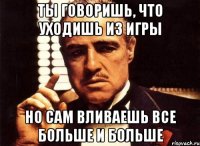 ты говоришь, что уходишь из игры но сам вливаешь все больше и больше