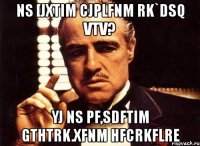 ns [jxtim cjplfnm rk`dsq vtv? yj ns pf,sdftim gthtrk.xfnm hfcrkflre