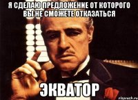 я сделаю предложение от которого вы не сможете отказаться экватор