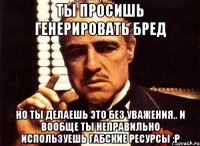 ты просишь генерировать бред но ты делаешь это без уважения.. и вообще ты неправильно используешь габские ресурсы :p