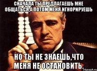 сначала ты предлагаешь мне общаться,а потом меня игнорируешь но ты не знаешь,что меня не остановить.