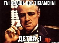 ты сдашь все экзамены детка ;)