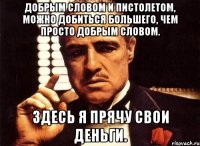 добрым словом и пистолетом, можно добиться большего, чем просто добрым словом. здесь я прячу свои деньги.