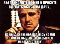 вы приходите ко мне и просите сделать выезд на дачу... но вы даже не обращаетесь ко мне по имени, вы даже не называете меня "крестный"