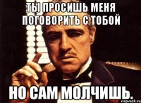 ты просишь меня поговорить с тобой но сам молчишь.