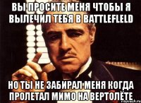 вы просите меня чтобы я вылечил тебя в battlefleld но ты не забирал меня когда пролетал мимо на вертолёте