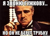 я звоню гужкову... но он не берет трубку