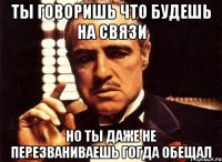 ты говоришь что будешь на связи но ты даже не перезваниваешь гогда обещал