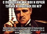 с появлением x-box и кучей тупых и унылых пк игр молодёжь стала возвращаться в подъезды и пить пиво как в старые добрые времена, что не может не радовать!