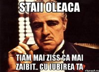 staii oleaca tiam mai ziss ca mai zaibit.. cu iubirea ta