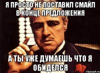 я просто не поставил смайл в конце предложения а ты уже думаешь что я обиделся