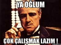 ya oğlum çok çalışmak lazım !