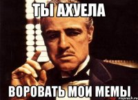 ты ахуела воровать мои мемы