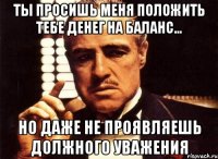 ты просишь меня положить тебе денег на баланс... но даже не проявляешь должного уважения