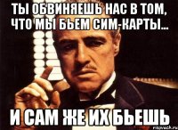 ты обвиняешь нас в том, что мы бьем сим-карты... и сам же их бьешь