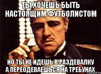 ты хочешь быть настоящим футболистом но ты не идешь в раздевалку а переодеваешься на требунах