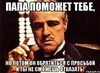 папа поможет тебе, но потом он обратиться с просьбой и ты не сможешь отказать!