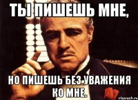 ты пишешь мне, но пишешь без уважения ко мне.