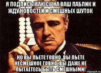 я подписываюсь на ваш паблик и жду новостей и смешных шуток но вы льете говно, вы льете несмешное говно ,вы даже не пытаетесь быть смешными!