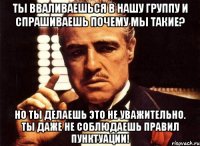 ты вваливаешься в нашу группу и спрашиваешь почему мы такие? но ты делаешь это не уважительно. ты даже не соблюдаешь правил пунктуации!