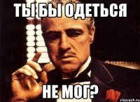 ты бы одеться не мог?