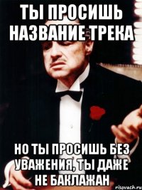 ты просишь название трека но ты просишь без уважения, ты даже не баклажан