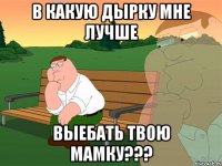 в какую дырку мне лучше выебать твою мамку???