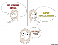 Не жри на ночь Вдруг потолстеешь Не надо так!