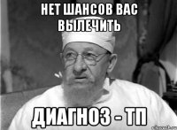 нет шансов вас вылечить диагноз - тп