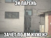 эй парень зачёт по вм нужен?