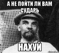 а не пойти ли вам сударь нахуй