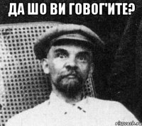 да шо ви говог'ите? 