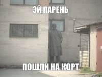 ЭЙ,ПАРЕНЬ ПОШЛИ НА КОРТ