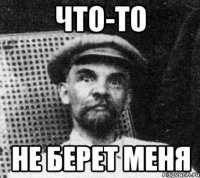 что-то не берет меня