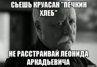 сьешь круасан "печкин хлеб" не расстраивай леонида аркадьевича