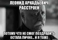 леонид аркадьевич расстроен потому что не смог поздравить остапа лично... и я тоже