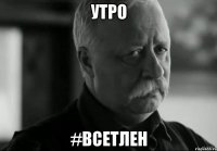 утро #всетлен